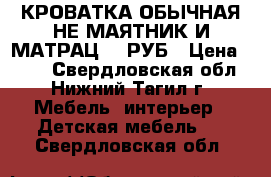 КРОВАТКА ОБЫЧНАЯ НЕ МАЯТНИК И МАТРАЦ 500РУБ › Цена ­ 500 - Свердловская обл., Нижний Тагил г. Мебель, интерьер » Детская мебель   . Свердловская обл.